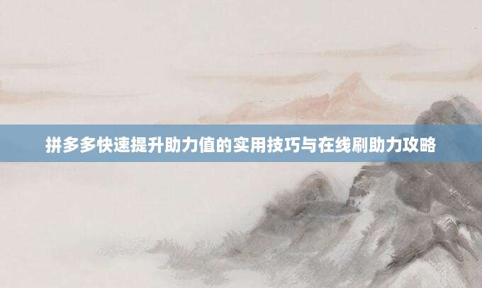 拼多多快速提升助力值的实用技巧与在线刷助力攻略-第1张图片-拼多多助力 拼多多快速提升助力值的实用技巧与在线刷助力攻略-第1张图片-拼多多助力