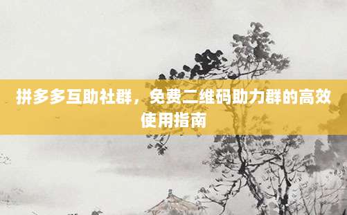 拼多多互助社群，免费二维码助力群的高效使用指南-第1张图片-拼多多助力