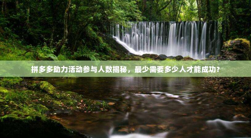 拼多多助力活动参与人数揭秘,最少需要多少人才能成功?-第1张图片-拼多多助力 拼多多助力活动参与人数揭秘,最少需要多少人才能成功?-第1张图片-拼多多助力