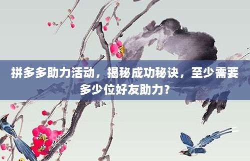 拼多多助力活动,揭秘成功秘诀,至少需要多少位好友助力?-第1张图片-拼多多助力 拼多多助力活动,揭秘成功秘诀,至少需要多少位好友助力?-第1张图片-拼多多助力