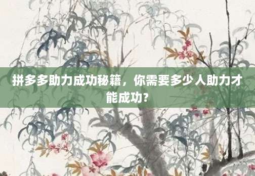 拼多多助力成功秘籍,你需要多少人助力才能成功?-第1张图片-拼多多助力 拼多多助力成功秘籍,你需要多少人助力才能成功?-第1张图片-拼多多助力