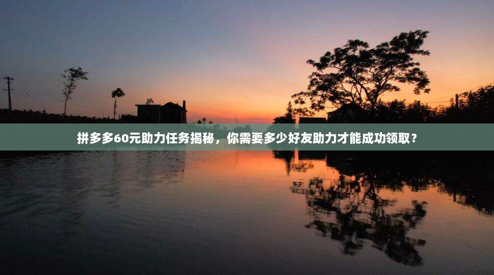 拼多多60元助力任务揭秘，你需要多少好友助力才能成功领取？-第1张图片-拼多多助力