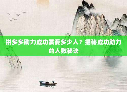 拼多多助力成功需要多少人?揭秘成功助力的人数秘诀-第1张图片-拼多多助力 拼多多助力成功需要多少人?揭秘成功助力的人数秘诀-第1张图片-拼多多助力