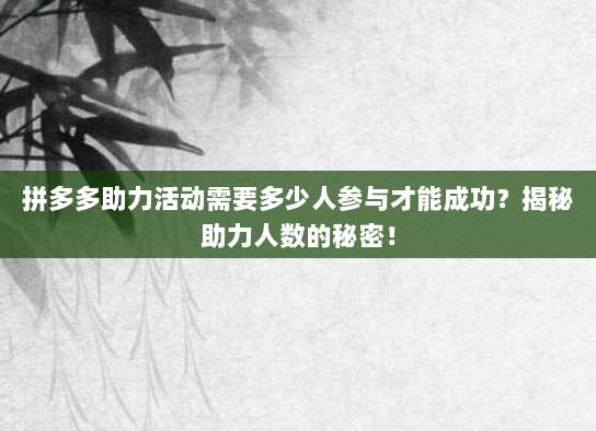 拼多多助力活动需要多少人参与才能成功?揭秘助力人数的秘密!-第1张图片-拼多多助力 拼多多助力活动需要多少人参与才能成功?揭秘助力人数的秘密!-第1张图片-拼多多助力