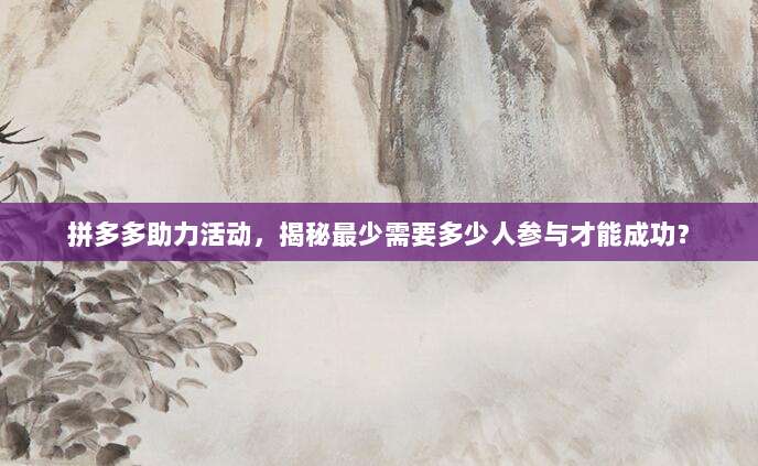 拼多多助力活动，揭秘最少需要多少人参与才能成功？-第1张图片-拼多多助力