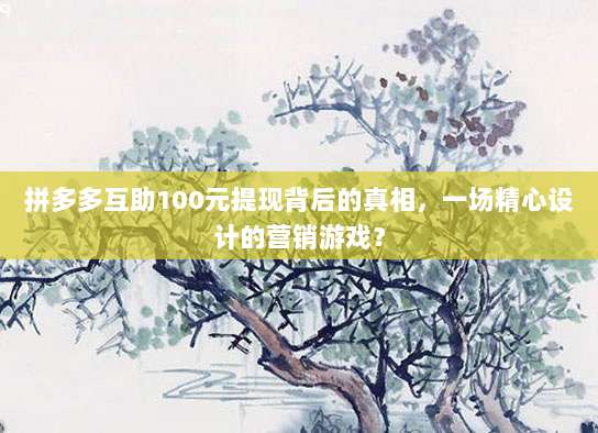 拼多多互助100元提现背后的真相,一场精心设计的营销游戏?-第1张图片-拼多多助力 拼多多互助100元提现背后的真相,一场精心设计的营销游戏?-第1张图片-拼多多助力