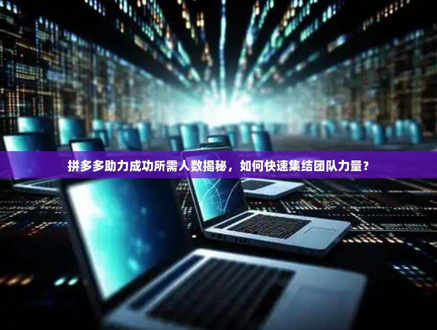 拼多多助力成功所需人数揭秘,如何快速集结团队力量?-第1张图片-拼多多助力 拼多多助力成功所需人数揭秘,如何快速集结团队力量?-第1张图片-拼多多助力