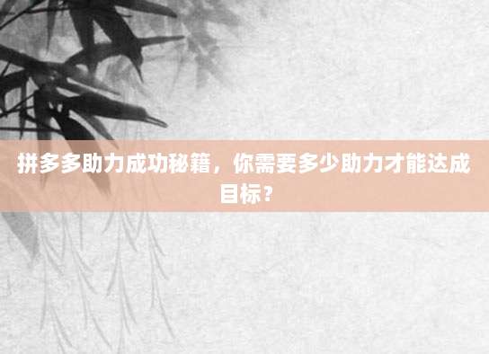 拼多多助力成功秘籍，你需要多少助力才能达成目标？-第1张图片-拼多多助力