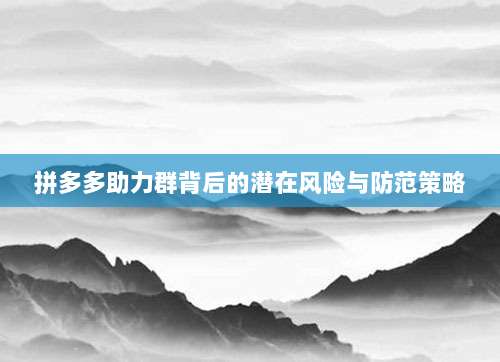 拼多多助力群背后的潜在风险与防范策略-第1张图片-拼多多助力 拼多多助力群背后的潜在风险与防范策略-第1张图片-拼多多助力