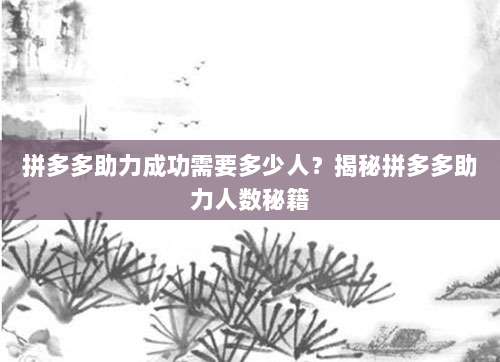 拼多多助力成功需要多少人？揭秘拼多多助力人数秘籍-第1张图片-拼多多助力
