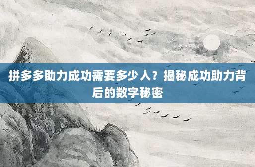 拼多多助力成功需要多少人?揭秘成功助力背后的数字秘密-第1张图片-拼多多助力 拼多多助力成功需要多少人?揭秘成功助力背后的数字秘密-第1张图片-拼多多助力