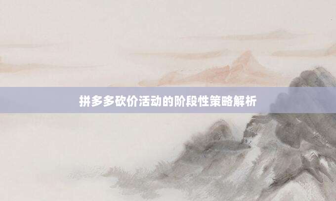 拼多多砍价活动的阶段性策略解析-第1张图片-拼多多助力 拼多多砍价活动的阶段性策略解析-第1张图片-拼多多助力