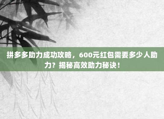 拼多多助力成功攻略，600元红包需要多少人助力？揭秘高效助力秘诀！-第1张图片-拼多多助力