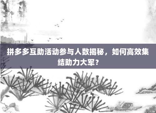拼多多互助活动参与人数揭秘,如何高效集结助力大军?-第1张图片-拼多多助力 拼多多互助活动参与人数揭秘,如何高效集结助力大军?-第1张图片-拼多多助力