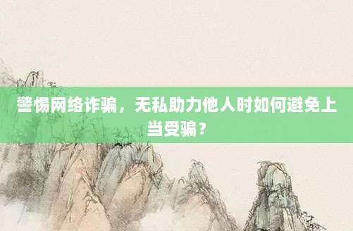 警惕网络诈骗,无私助力他人时如何避免上当受骗?-第1张图片-拼多多助力 警惕网络诈骗,无私助力他人时如何避免上当受骗?-第1张图片-拼多多助力