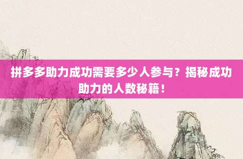 拼多多助力成功需要多少人参与?揭秘成功助力的人数秘籍!-第1张图片-拼多多助力 拼多多助力成功需要多少人参与?揭秘成功助力的人数秘籍!-第1张图片-拼多多助力