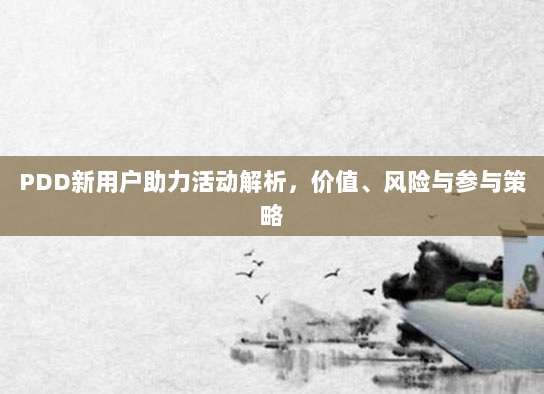 PDD新用户助力活动解析,价值、风险与参与策略-第1张图片-拼多多助力 PDD新用户助力活动解析,价值、风险与参与策略-第1张图片-拼多多助力