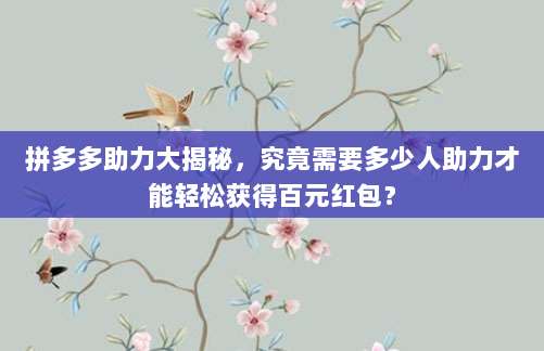 拼多多助力大揭秘,究竟需要多少人助力才能轻松获得百元红包?-第1张图片-拼多多助力 拼多多助力大揭秘,究竟需要多少人助力才能轻松获得百元红包?-第1张图片-拼多多助力