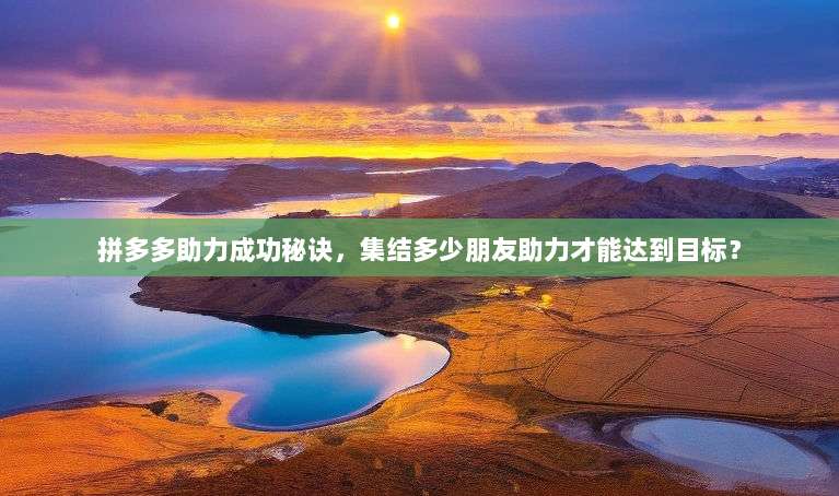 拼多多助力成功秘诀，集结多少朋友助力才能达到目标？-第1张图片-拼多多助力