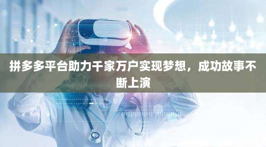 拼多多平台助力千家万户实现梦想，成功故事不断上演-第1张图片-拼多多助力