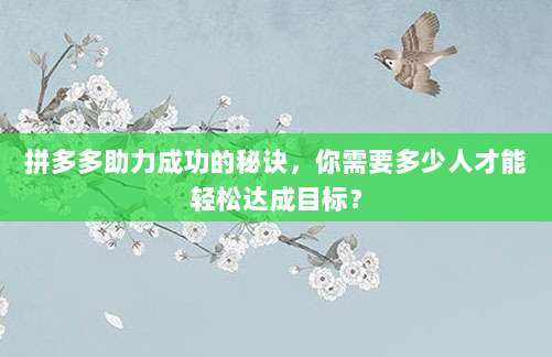 拼多多助力成功的秘诀，你需要多少人才能轻松达成目标？-第1张图片-拼多多助力