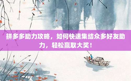拼多多助力攻略，如何快速集结众多好友助力，轻松赢取大奖！-第1张图片-拼多多助力