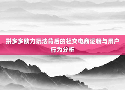 拼多多助力玩法背后的社交电商逻辑与用户行为分析-第1张图片-拼多多助力 拼多多助力玩法背后的社交电商逻辑与用户行为分析-第1张图片-拼多多助力