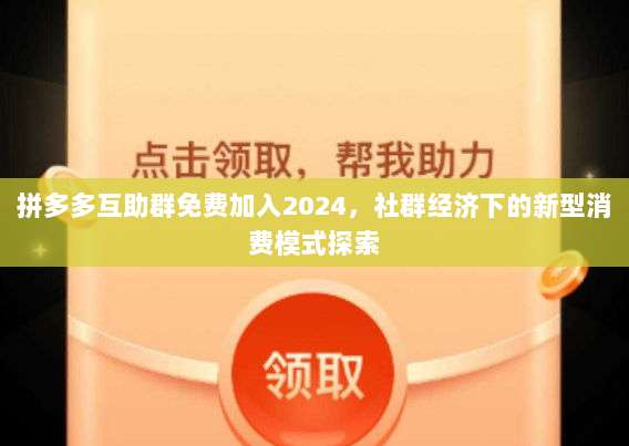 拼多多互助群免费加入2024,社群经济下的新型消费模式探索-第1张图片-拼多多助力 拼多多互助群免费加入2024,社群经济下的新型消费模式探索-第1张图片-拼多多助力