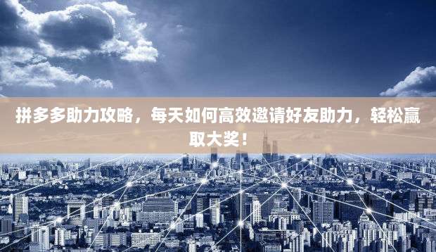 拼多多助力攻略,每天如何高效邀请好友助力,轻松赢取大奖!-第1张图片-拼多多助力 拼多多助力攻略,每天如何高效邀请好友助力,轻松赢取大奖!-第1张图片-拼多多助力