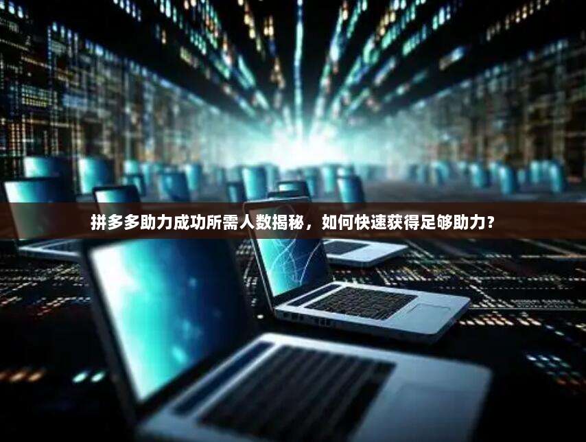拼多多助力成功所需人数揭秘，如何快速获得足够助力？-第1张图片-拼多多助力
