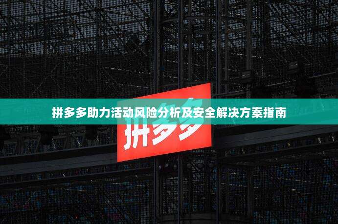 拼多多助力活动风险分析及安全解决方案指南-第1张图片-拼多多助力