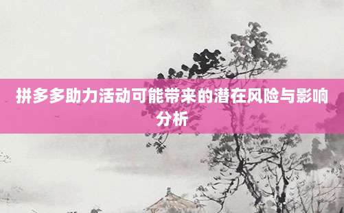 拼多多助力活动可能带来的潜在风险与影响分析-第1张图片-拼多多助力 拼多多助力活动可能带来的潜在风险与影响分析-第1张图片-拼多多助力