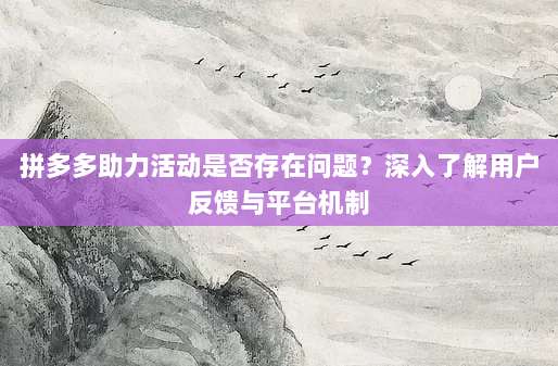 拼多多助力活动是否存在问题？深入了解用户反馈与平台机制-第1张图片-拼多多助力