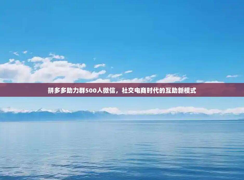 拼多多助力群500人微信,社交电商时代的互助新模式-第1张图片-拼多多助力 拼多多助力群500人微信,社交电商时代的互助新模式-第1张图片-拼多多助力