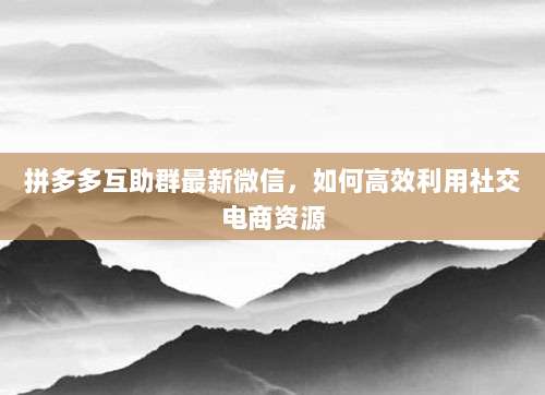 拼多多互助群最新微信,如何高效利用社交电商资源-第1张图片-拼多多助力 拼多多互助群最新微信,如何高效利用社交电商资源-第1张图片-拼多多助力