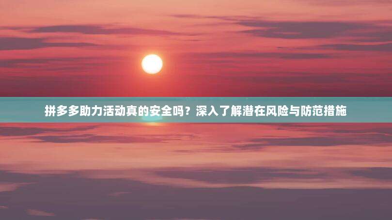 拼多多助力活动真的安全吗？深入了解潜在风险与防范措施-第1张图片-拼多多助力