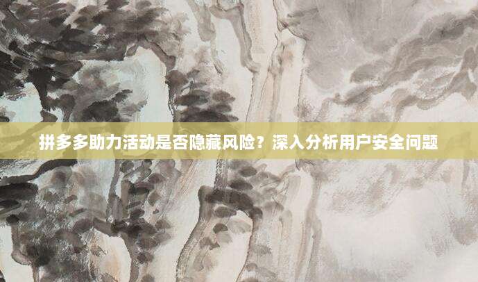 拼多多助力活动是否隐藏风险?深入分析用户安全问题-第1张图片-拼多多助力 拼多多助力活动是否隐藏风险?深入分析用户安全问题-第1张图片-拼多多助力