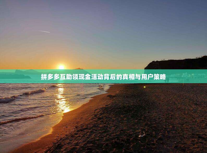 拼多多互助领现金活动背后的真相与用户策略-第1张图片-拼多多助力 拼多多互助领现金活动背后的真相与用户策略-第1张图片-拼多多助力