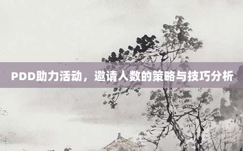 PDD助力活动,邀请人数的策略与技巧分析-第1张图片-拼多多助力 PDD助力活动,邀请人数的策略与技巧分析-第1张图片-拼多多助力
