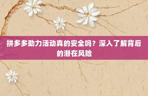 拼多多助力活动真的安全吗?深入了解背后的潜在风险-第1张图片-拼多多助力 拼多多助力活动真的安全吗?深入了解背后的潜在风险-第1张图片-拼多多助力