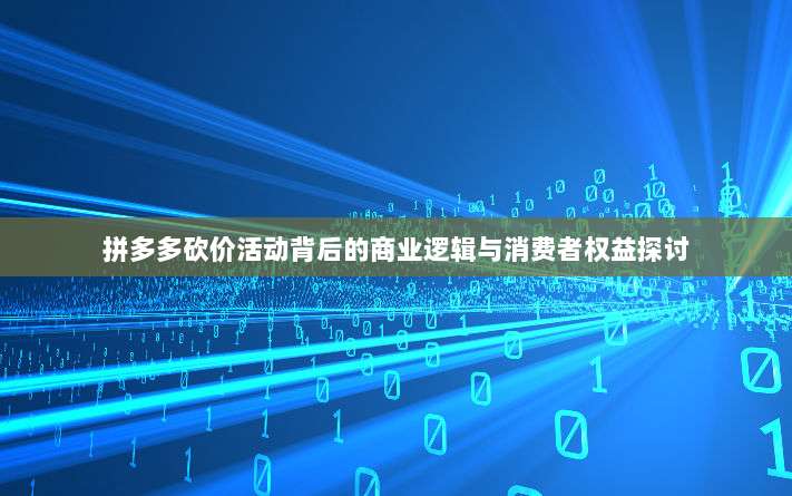 拼多多砍价活动背后的商业逻辑与消费者权益探讨-第1张图片-拼多多助力 拼多多砍价活动背后的商业逻辑与消费者权益探讨-第1张图片-拼多多助力