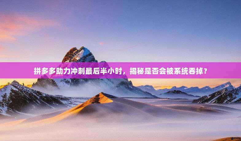 拼多多助力冲刺最后半小时,揭秘是否会被系统吞掉?-第1张图片-拼多多助力 拼多多助力冲刺最后半小时,揭秘是否会被系统吞掉?-第1张图片-拼多多助力