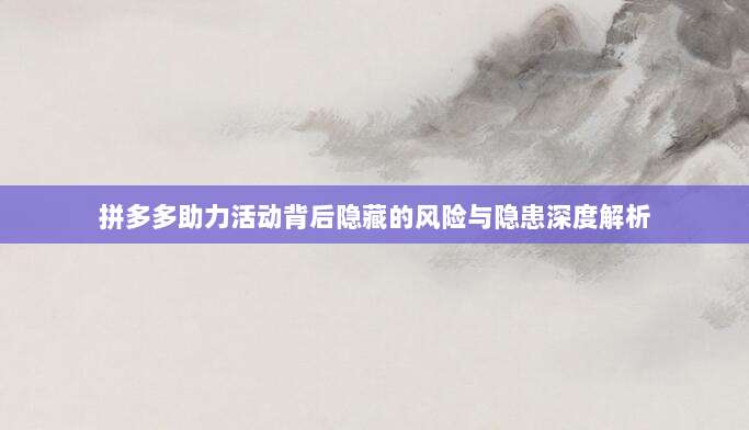 拼多多助力活动背后隐藏的风险与隐患深度解析-第1张图片-拼多多助力 拼多多助力活动背后隐藏的风险与隐患深度解析-第1张图片-拼多多助力