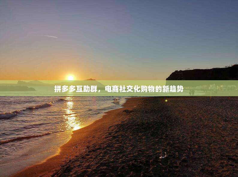 拼多多互助群,电商社交化购物的新趋势-第1张图片-拼多多助力 拼多多互助群,电商社交化购物的新趋势-第1张图片-拼多多助力