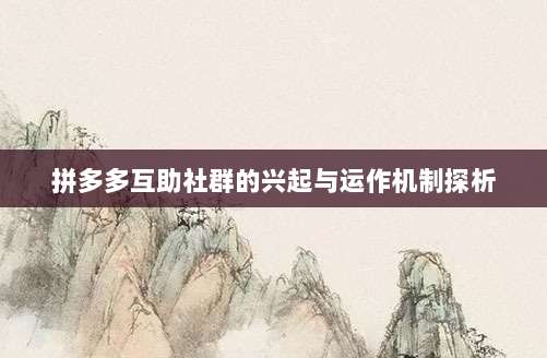 拼多多互助社群的兴起与运作机制探析-第1张图片-拼多多助力 拼多多互助社群的兴起与运作机制探析-第1张图片-拼多多助力