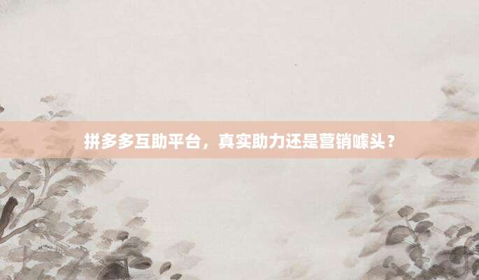 拼多多互助平台,真实助力还是营销噱头?-第1张图片-拼多多助力 拼多多互助平台,真实助力还是营销噱头?-第1张图片-拼多多助力
