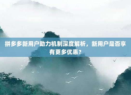 拼多多新用户助力机制深度解析,新用户是否享有更多优惠?-第1张图片-拼多多助力 拼多多新用户助力机制深度解析,新用户是否享有更多优惠?-第1张图片-拼多多助力