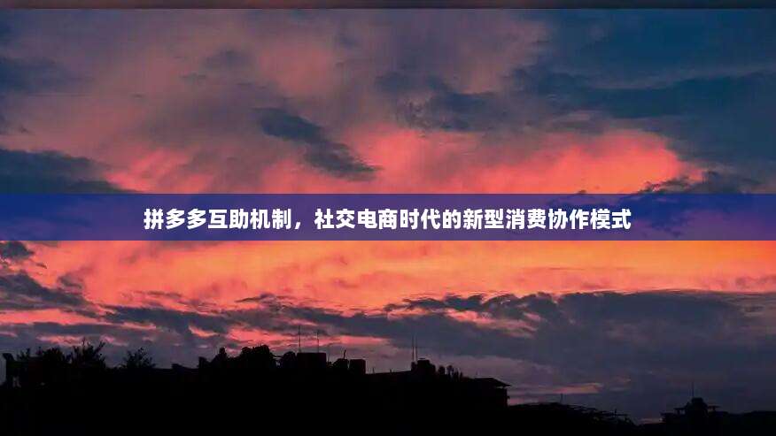 拼多多互助机制,社交电商时代的新型消费协作模式-第1张图片-拼多多助力 拼多多互助机制,社交电商时代的新型消费协作模式-第1张图片-拼多多助力