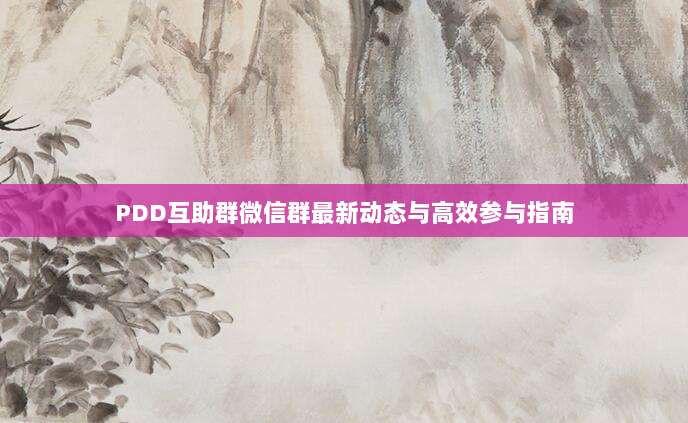 PDD互助群微信群最新动态与高效参与指南-第1张图片-拼多多助力 PDD互助群微信群最新动态与高效参与指南-第1张图片-拼多多助力