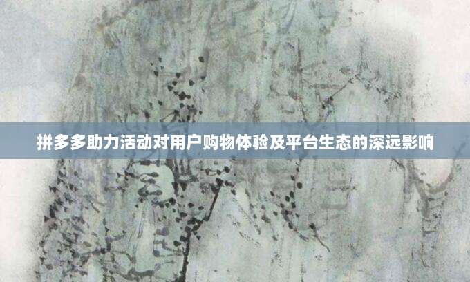 拼多多助力活动对用户购物体验及平台生态的深远影响-第1张图片-拼多多助力 拼多多助力活动对用户购物体验及平台生态的深远影响-第1张图片-拼多多助力